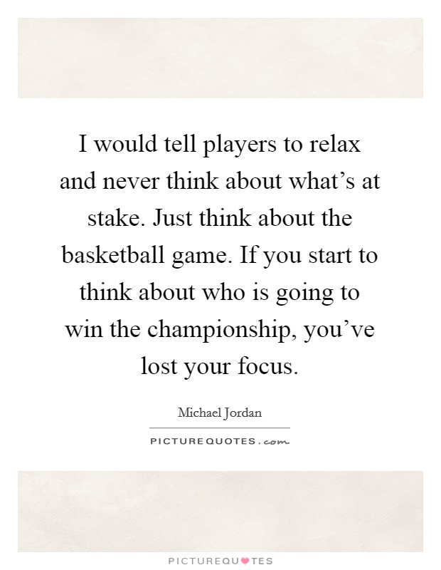 I would tell players to relax and never think about what's at stake. Just think about the basketball game. If you start to think about who is going to win the championship, you've lost your focus. Picture Quote #1