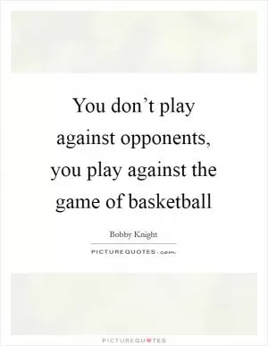 You don’t play against opponents, you play against the game of basketball Picture Quote #1