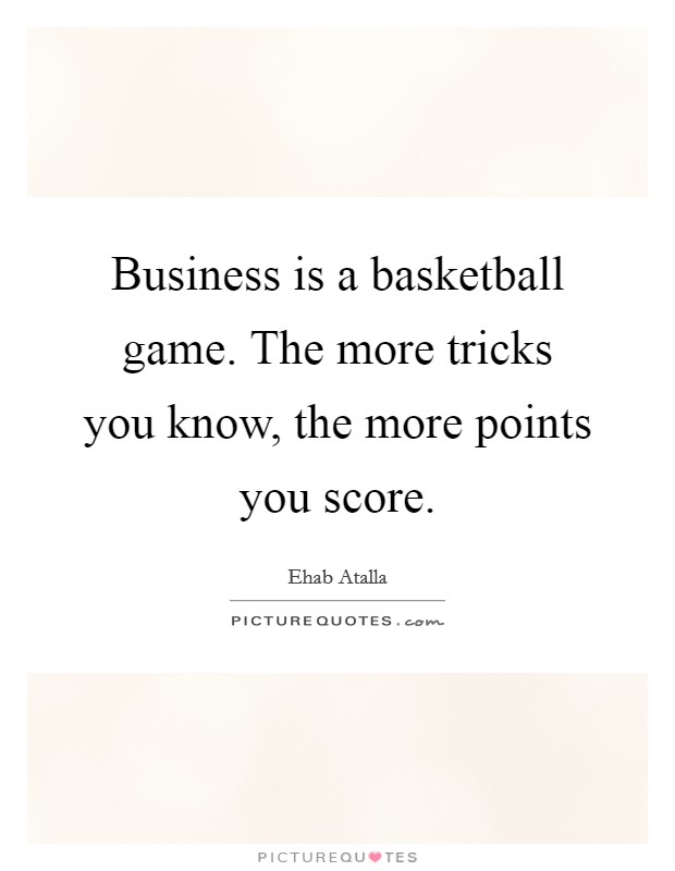 Business is a basketball game. The more tricks you know, the more points you score. Picture Quote #1