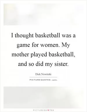 I thought basketball was a game for women. My mother played basketball, and so did my sister Picture Quote #1