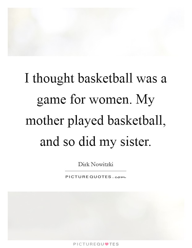 I thought basketball was a game for women. My mother played basketball, and so did my sister. Picture Quote #1
