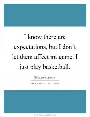I know there are expectations, but I don’t let them affect mt game. I just play basketball Picture Quote #1
