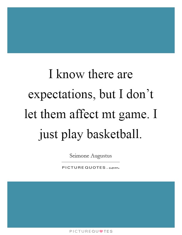 I know there are expectations, but I don't let them affect mt game. I just play basketball. Picture Quote #1