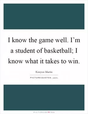 I know the game well. I’m a student of basketball; I know what it takes to win Picture Quote #1