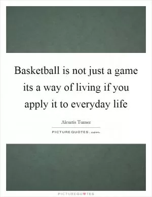 Basketball is not just a game its a way of living if you apply it to everyday life Picture Quote #1