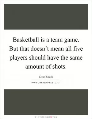 Basketball is a team game. But that doesn’t mean all five players should have the same amount of shots Picture Quote #1