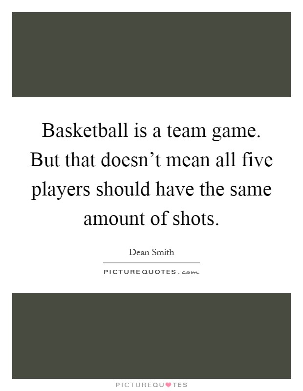 Basketball is a team game. But that doesn't mean all five players should have the same amount of shots. Picture Quote #1