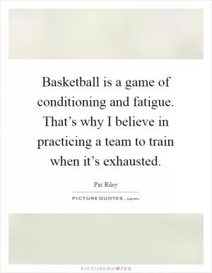 Basketball is a game of conditioning and fatigue. That’s why I believe in practicing a team to train when it’s exhausted Picture Quote #1