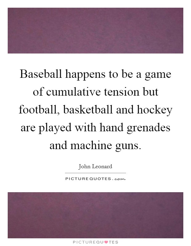 Baseball happens to be a game of cumulative tension but football, basketball and hockey are played with hand grenades and machine guns. Picture Quote #1