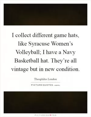 I collect different game hats, like Syracuse Women’s Volleyball; I have a Navy Basketball hat. They’re all vintage but in new condition Picture Quote #1