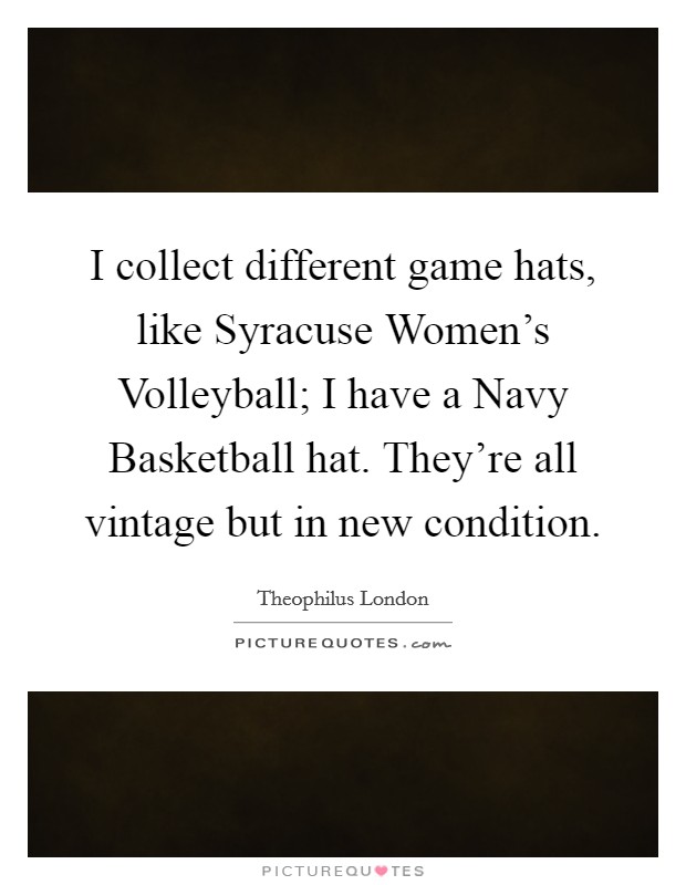 I collect different game hats, like Syracuse Women's Volleyball; I have a Navy Basketball hat. They're all vintage but in new condition. Picture Quote #1