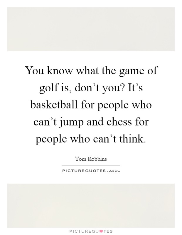You know what the game of golf is, don't you? It's basketball for people who can't jump and chess for people who can't think. Picture Quote #1