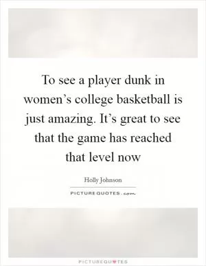 To see a player dunk in women’s college basketball is just amazing. It’s great to see that the game has reached that level now Picture Quote #1
