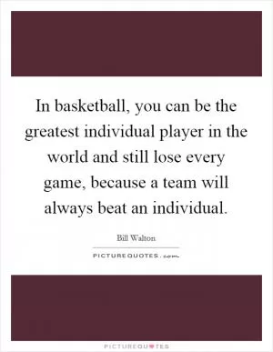 In basketball, you can be the greatest individual player in the world and still lose every game, because a team will always beat an individual Picture Quote #1