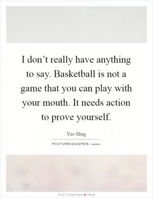 I don’t really have anything to say. Basketball is not a game that you can play with your mouth. It needs action to prove yourself Picture Quote #1