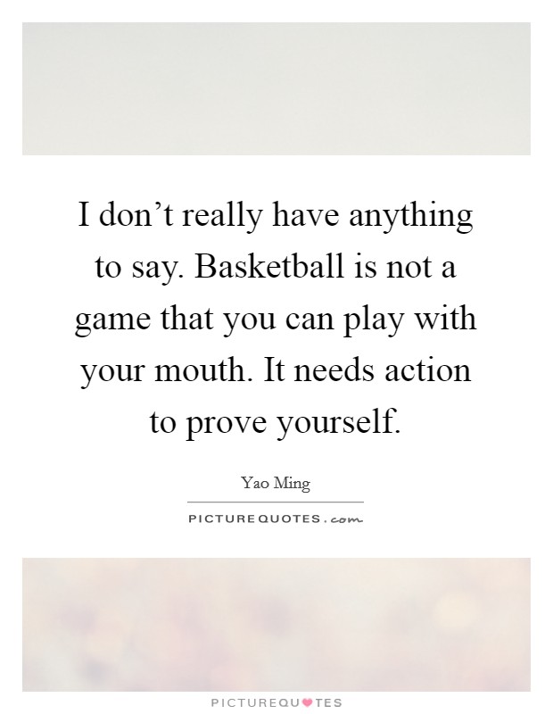 I don't really have anything to say. Basketball is not a game that you can play with your mouth. It needs action to prove yourself. Picture Quote #1