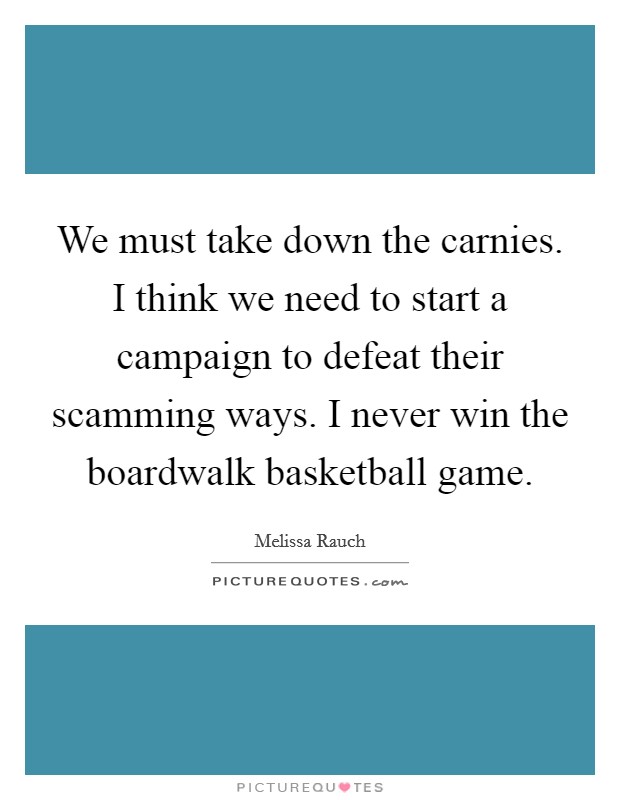 We must take down the carnies. I think we need to start a campaign to defeat their scamming ways. I never win the boardwalk basketball game. Picture Quote #1