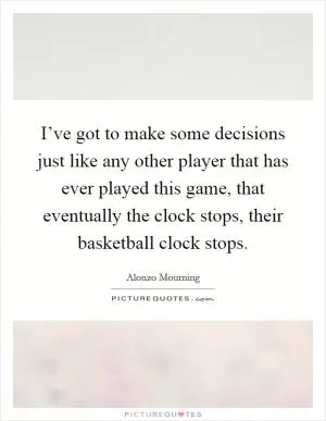 I’ve got to make some decisions just like any other player that has ever played this game, that eventually the clock stops, their basketball clock stops Picture Quote #1