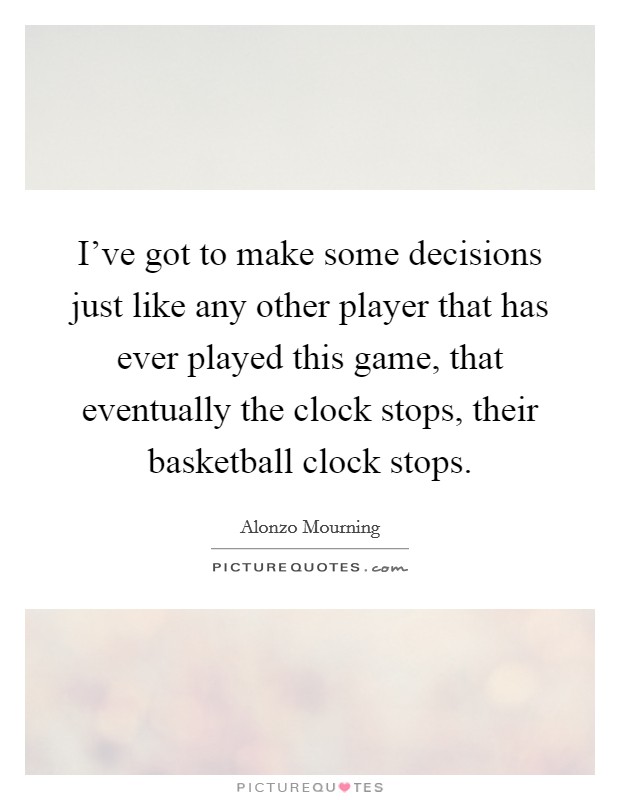 I've got to make some decisions just like any other player that has ever played this game, that eventually the clock stops, their basketball clock stops. Picture Quote #1