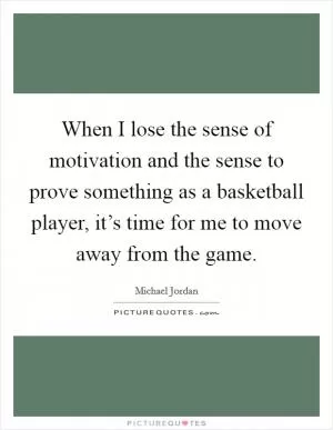 When I lose the sense of motivation and the sense to prove something as a basketball player, it’s time for me to move away from the game Picture Quote #1