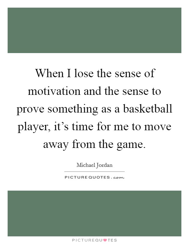 When I lose the sense of motivation and the sense to prove something as a basketball player, it's time for me to move away from the game. Picture Quote #1