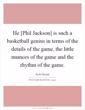 He [Phil Jackson] is such a basketball genius in terms of the details of the game, the little nuances of the game and the rhythm of the game Picture Quote #1