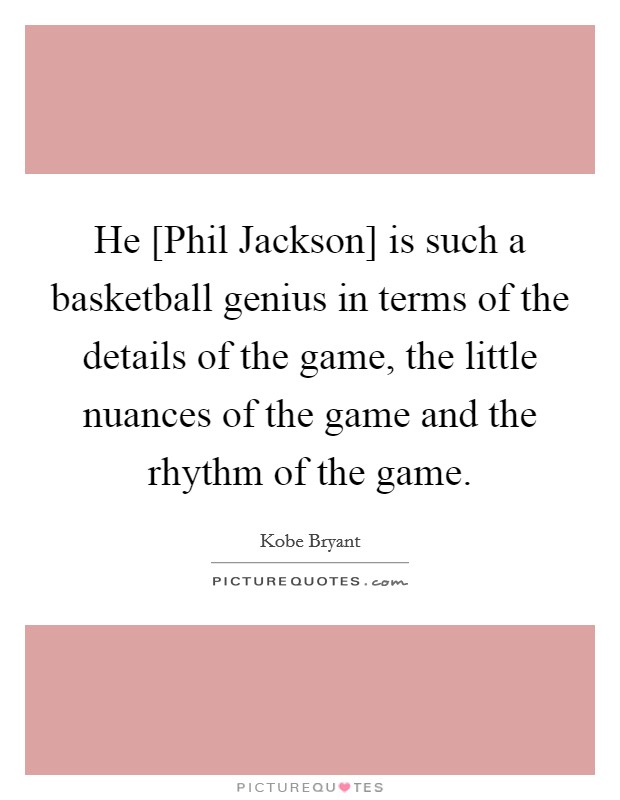 He [Phil Jackson] is such a basketball genius in terms of the details of the game, the little nuances of the game and the rhythm of the game. Picture Quote #1