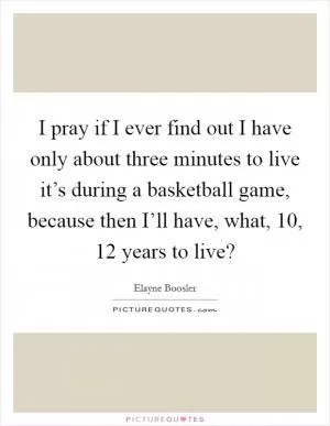 I pray if I ever find out I have only about three minutes to live it’s during a basketball game, because then I’ll have, what, 10, 12 years to live? Picture Quote #1