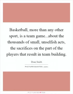 Basketball, more than any other sport, is a team game...about the thousands of small, unselfish acts, the sacrifices on the part of the players that result in team building Picture Quote #1
