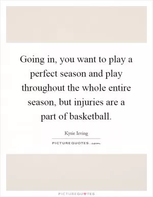 Going in, you want to play a perfect season and play throughout the whole entire season, but injuries are a part of basketball Picture Quote #1