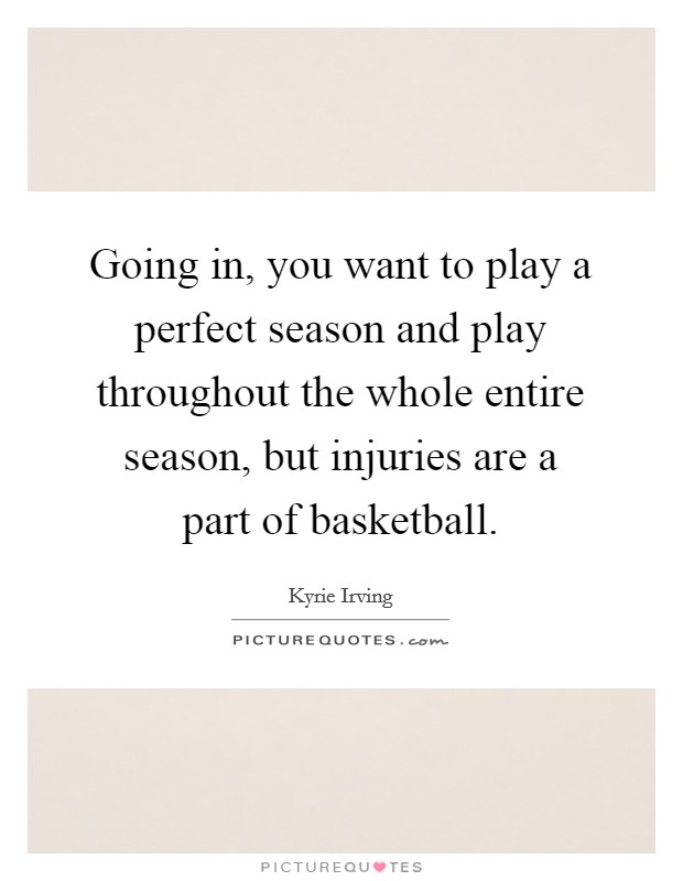 Going in, you want to play a perfect season and play throughout the whole entire season, but injuries are a part of basketball. Picture Quote #1