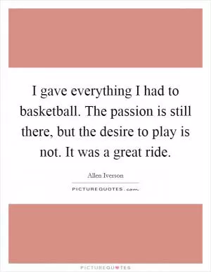 I gave everything I had to basketball. The passion is still there, but the desire to play is not. It was a great ride Picture Quote #1