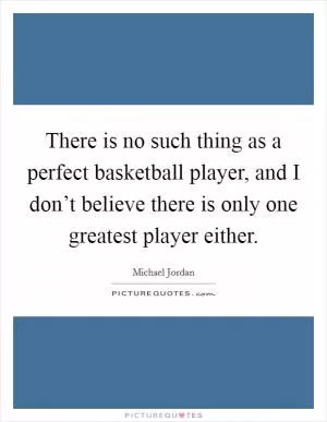 There is no such thing as a perfect basketball player, and I don’t believe there is only one greatest player either Picture Quote #1