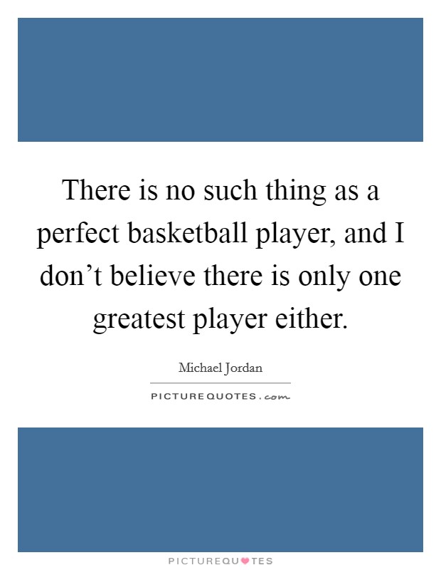 There is no such thing as a perfect basketball player, and I don't believe there is only one greatest player either. Picture Quote #1