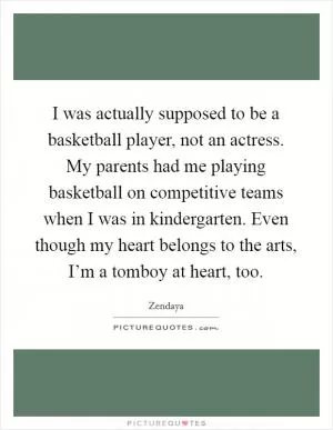 I was actually supposed to be a basketball player, not an actress. My parents had me playing basketball on competitive teams when I was in kindergarten. Even though my heart belongs to the arts, I’m a tomboy at heart, too Picture Quote #1