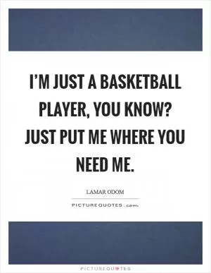 I’m just a basketball player, you know? Just put me where you need me Picture Quote #1