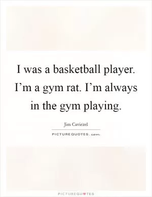 I was a basketball player. I’m a gym rat. I’m always in the gym playing Picture Quote #1