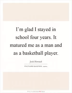 I’m glad I stayed in school four years. It matured me as a man and as a basketball player Picture Quote #1
