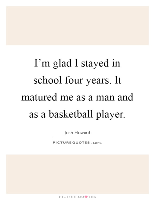 I'm glad I stayed in school four years. It matured me as a man and as a basketball player. Picture Quote #1