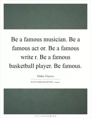 Be a famous musician. Be a famous act or. Be a famous write r. Be a famous basketball player. Be famous Picture Quote #1