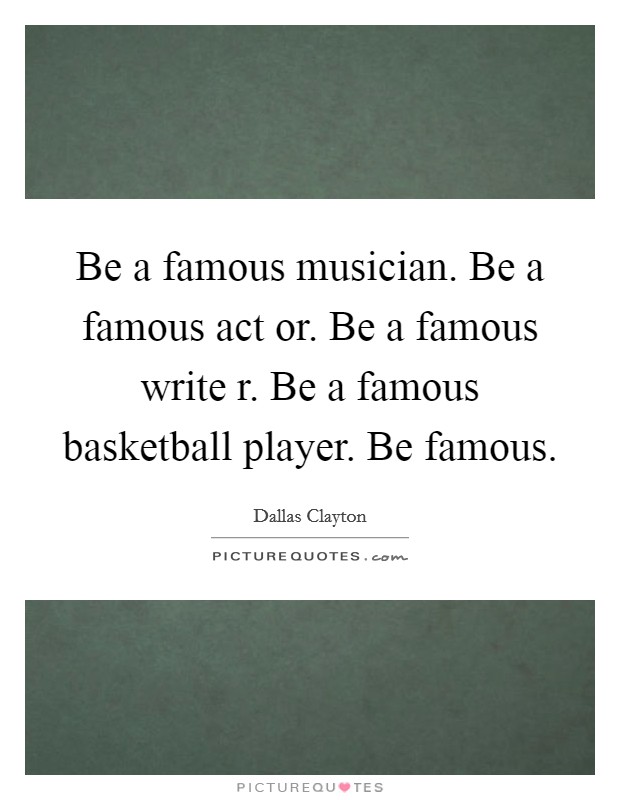 Be a famous musician. Be a famous act or. Be a famous write r. Be a famous basketball player. Be famous. Picture Quote #1