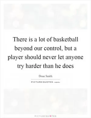 There is a lot of basketball beyond our control, but a player should never let anyone try harder than he does Picture Quote #1