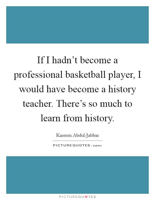 If I hadn't become a professional basketball player, I would have become a history teacher. There's so much to learn from history. Picture Quote #1