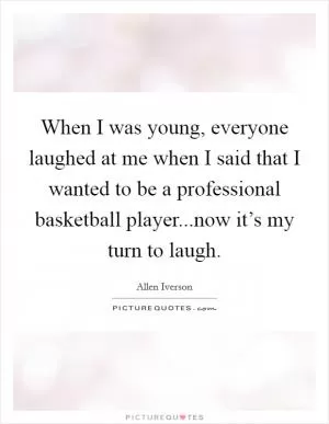 When I was young, everyone laughed at me when I said that I wanted to be a professional basketball player...now it’s my turn to laugh Picture Quote #1