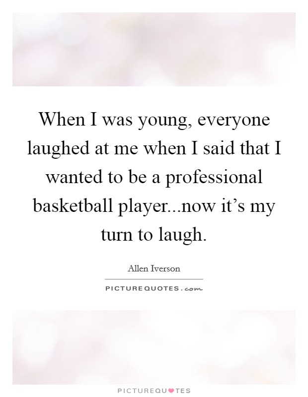 When I was young, everyone laughed at me when I said that I wanted to be a professional basketball player...now it's my turn to laugh. Picture Quote #1