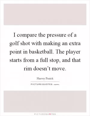 I compare the pressure of a golf shot with making an extra point in basketball. The player starts from a full stop, and that rim doesn’t move Picture Quote #1