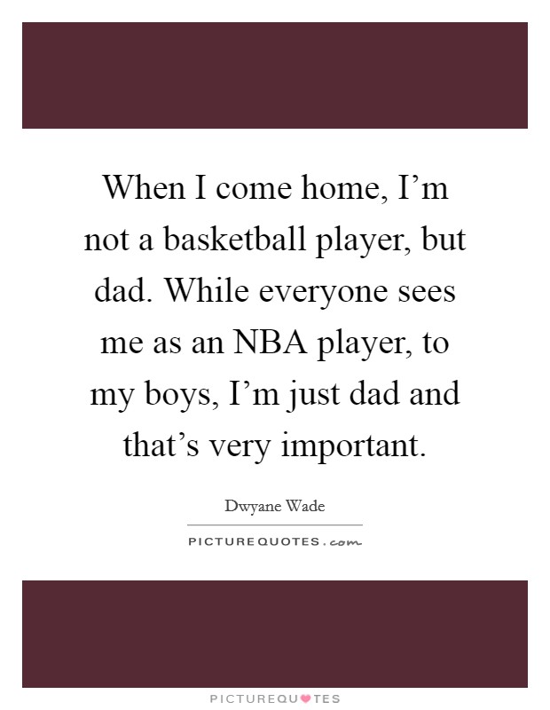When I come home, I'm not a basketball player, but dad. While everyone sees me as an NBA player, to my boys, I'm just dad and that's very important. Picture Quote #1