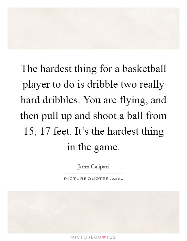 The hardest thing for a basketball player to do is dribble two really hard dribbles. You are flying, and then pull up and shoot a ball from 15, 17 feet. It's the hardest thing in the game. Picture Quote #1