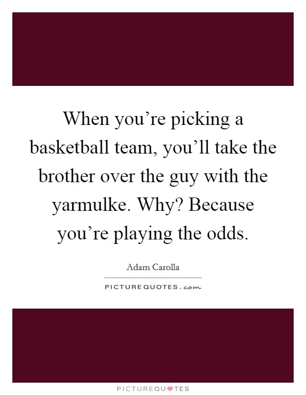 When you're picking a basketball team, you'll take the brother over the guy with the yarmulke. Why? Because you're playing the odds. Picture Quote #1