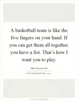 A basketball team is like the five fingers on your hand. If you can get them all together, you have a fist. That’s how I want you to play Picture Quote #1